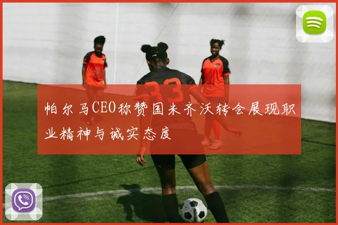 帕尔马CEO称赞国米齐沃转会展现职业精神与诚实态度