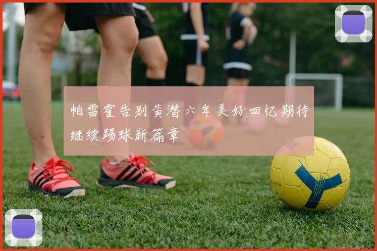 帕雷霍告别黄潜六年美好回忆期待继续踢球新篇章