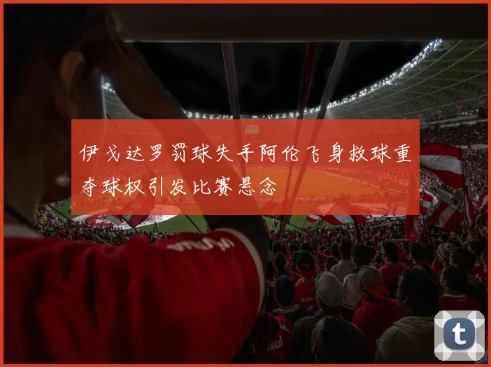 伊戈达罗罚球失手阿伦飞身救球重夺球权引发比赛悬念